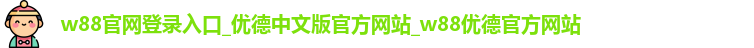 w88官网登录入口_优德中文版官方网站_w88优德官方网站